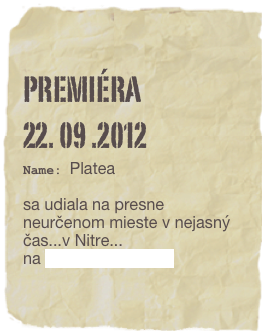 premiéra 
22. 09 .2012
Name: Platea
sa udiala na presne neurčenom mieste v nejasný čas...v Nitre...
na Divadelnej Nitre...